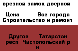 врезной замок дверной › Цена ­ 500 - Все города Строительство и ремонт » Другое   . Татарстан респ.,Чистопольский р-н
